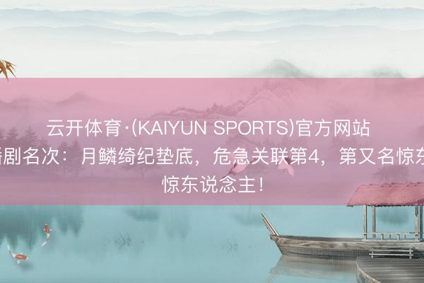 云开体育·(KAIYUN SPORTS)官方网站 近期热播剧名次：月鳞绮纪垫底，危急关联第4，第又名惊东说念主！