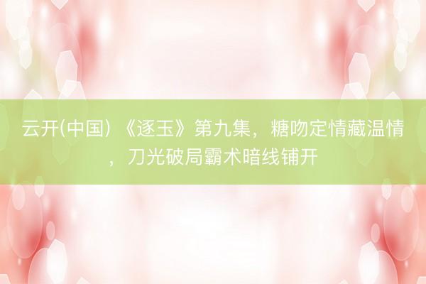 云开(中国) 《逐玉》第九集，糖吻定情藏温情，刀光破局霸术暗线铺开