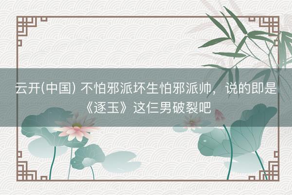 云开(中国) 不怕邪派坏生怕邪派帅，说的即是《逐玉》这仨男破裂吧