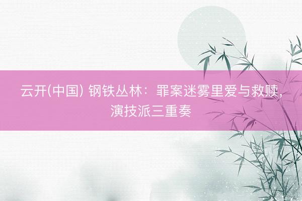 云开(中国) 钢铁丛林：罪案迷雾里爱与救赎，演技派三重奏