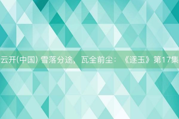 云开(中国) 雪落分途，瓦全前尘：《逐玉》第17集
