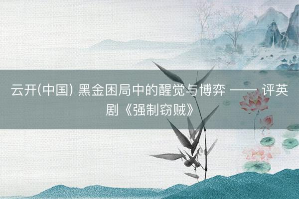 云开(中国) 黑金困局中的醒觉与博弈 —— 评英剧《强制窃贼》