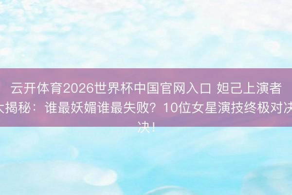 云开体育2026世界杯中国官网入口 妲己上演者大揭秘：谁最妖媚谁最失败？10位女星演技终极对决！