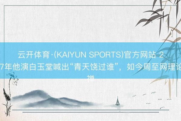 云开体育·(KAIYUN SPORTS)官方网站 2007年他演白玉堂喊出“青天饶过谁”，如今周至网理论禅