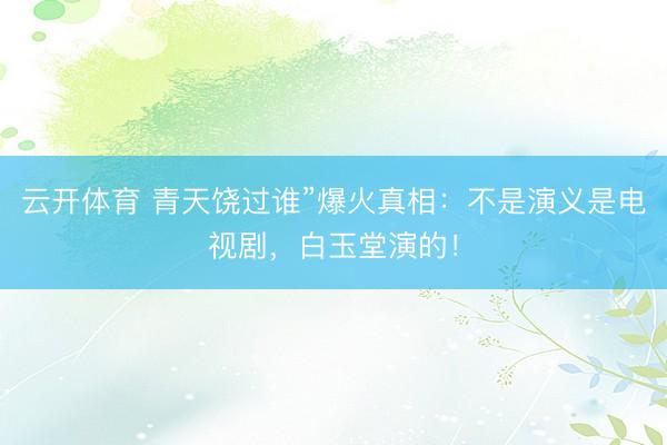 云开体育2026世界杯中国官网入口 青天饶过谁”爆火真相：不是演义是电视剧，白玉堂演的！