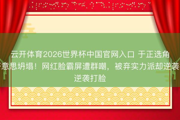云开体育2026世界杯中国官网入口 于正选角审好意思坍塌！网红脸霸屏遭群嘲，被弃实力派却逆袭打脸