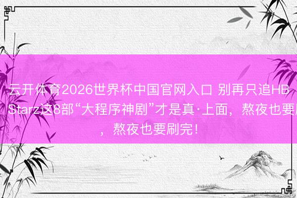云开体育2026世界杯中国官网入口 别再只追HBO了！Starz这8部“大程序神剧”才是真·上面，熬夜也要刷完！