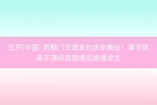 云开(中国) 两颗门牙激发的庆幸撕扯！章宇陈昊宇演绎底层情侣绝境求生