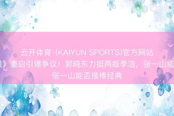 云开体育·(KAIYUN SPORTS)官方网站 《重案六组》重启引爆争议！郭晓东力挺两版季洁，张一山能否接棒经典