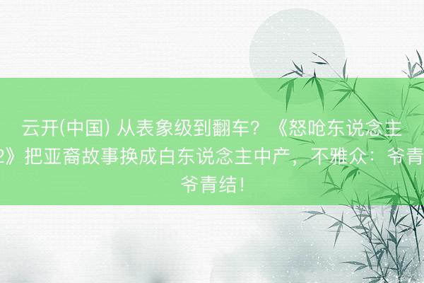 云开(中国) 从表象级到翻车？《怒呛东说念主生2》把亚裔故事换成白东说念主中产，不雅众：爷青结！