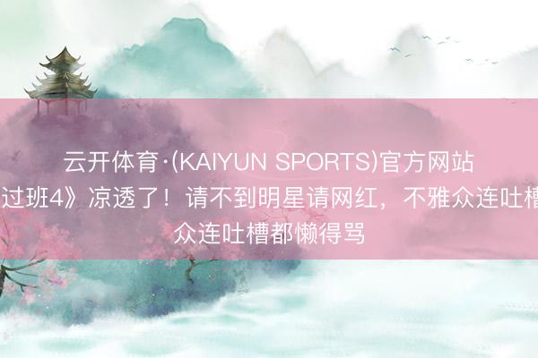 云开体育·(KAIYUN SPORTS)官方网站 《无穷越过班4》凉透了！请不到明星请网红，不雅众连吐槽都懒得骂