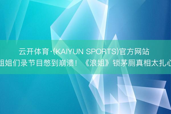 云开体育·(KAIYUN SPORTS)官方网站 姐姐们录节目憋到崩溃！《浪姐》锁茅厕真相太扎心