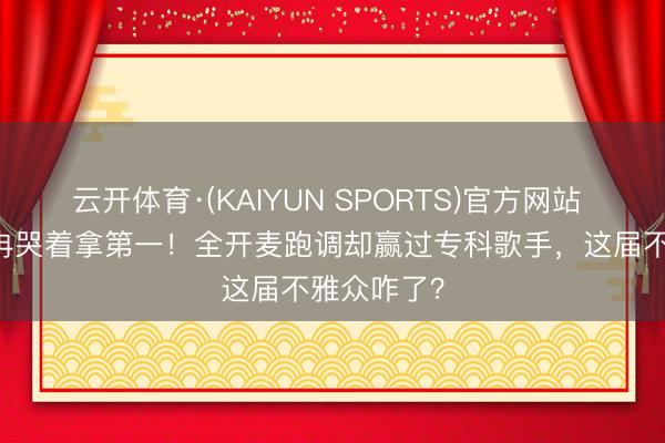 云开体育·(KAIYUN SPORTS)官方网站 50岁李小冉哭着拿第一！全开麦跑调却赢过专科歌手，这届不雅众咋了？