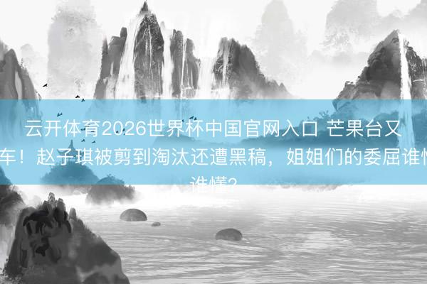 云开体育2026世界杯中国官网入口 芒果台又翻车！赵子琪被剪到淘汰还遭黑稿，姐姐们的委屈谁懂？