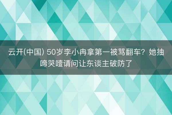 云开(中国) 50岁李小冉拿第一被骂翻车？她抽啼哭噎请问让东谈主破防了