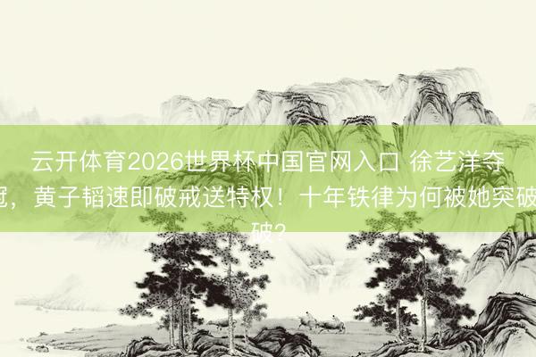 云开体育2026世界杯中国官网入口 徐艺洋夺冠，黄子韬速即破戒送特权！十年铁律为何被她突破？