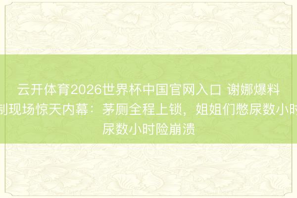 云开体育2026世界杯中国官网入口 谢娜爆料浪姐录制现场惊天内幕：茅厕全程上锁，姐姐们憋尿数小时险崩溃