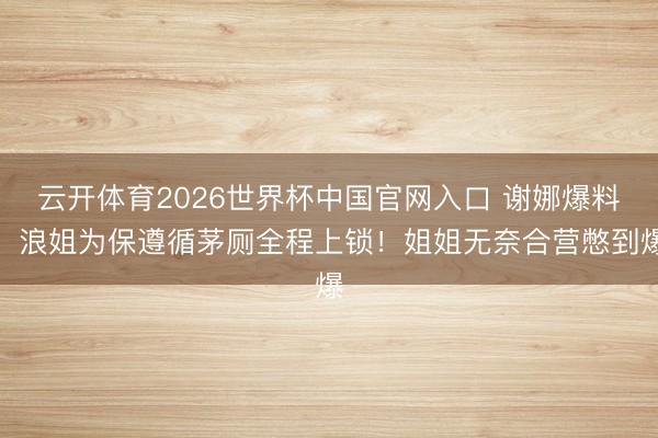 云开体育2026世界杯中国官网入口 谢娜爆料：浪姐为保遵循茅厕全程上锁！姐姐无奈合营憋到爆
