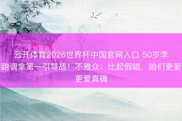 云开体育2026世界杯中国官网入口 50岁李小冉跑调拿第一引骂战！不雅众：比起假唱，咱们更爱真确