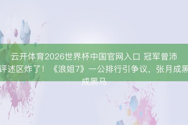 云开体育2026世界杯中国官网入口 冠军曾沛慈评述区炸了！《浪姐7》一公排行引争议，张月成黑马