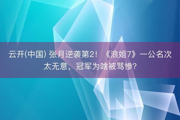 云开(中国) 张月逆袭第2！《浪姐7》一公名次太无意，冠军为啥被骂惨？