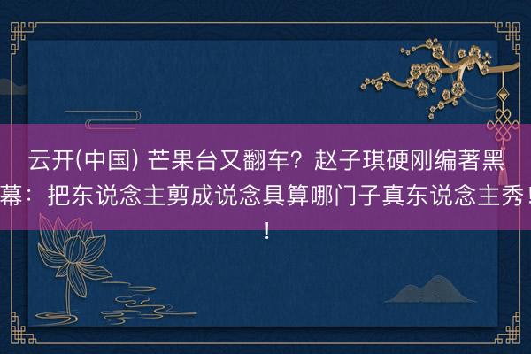 云开(中国) 芒果台又翻车？赵子琪硬刚编著黑幕：把东说念主剪成说念具算哪门子真东说念主秀！