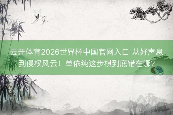 云开体育2026世界杯中国官网入口 从好声息到侵权风云！单依纯这步棋到底错在哪?
