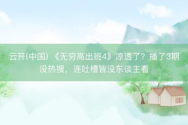 云开(中国) 《无穷高出班4》凉透了？播了3期没热搜，连吐槽皆没东谈主看