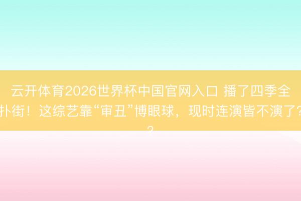云开体育2026世界杯中国官网入口 播了四季全扑街！这综艺靠“审丑”博眼球，现时连演皆不演了？