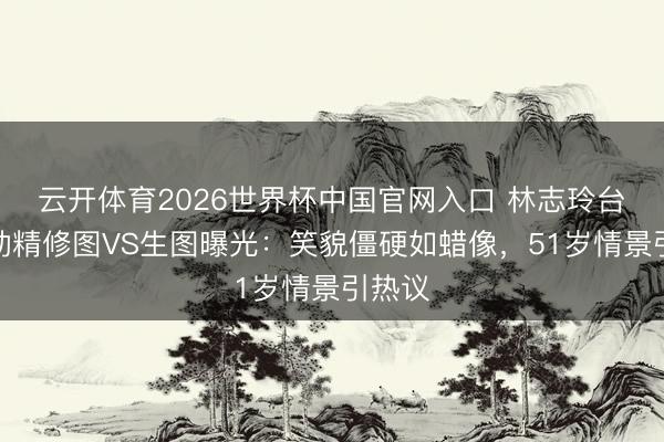 云开体育2026世界杯中国官网入口 林志玲台北行动精修图VS生图曝光：笑貌僵硬如蜡像，51岁情景引热议
