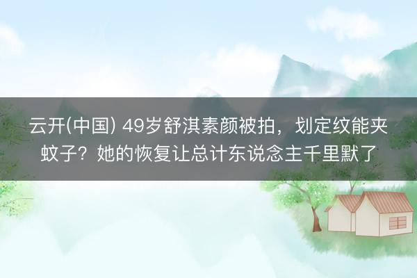 云开(中国) 49岁舒淇素颜被拍，划定纹能夹蚊子？她的恢复让总计东说念主千里默了