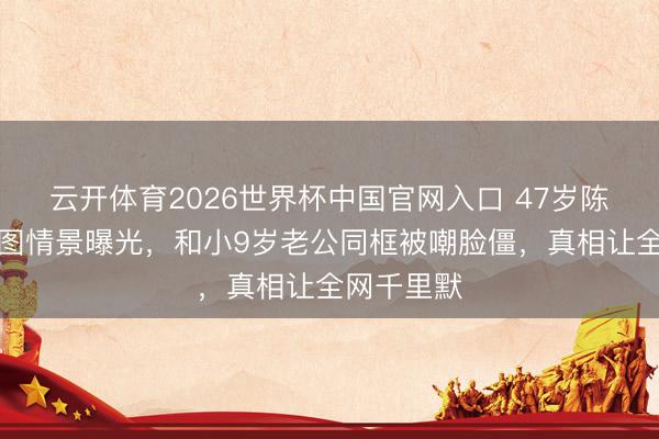 云开体育2026世界杯中国官网入口 47岁陈乔恩无修图情景曝光，和小9岁老公同框被嘲脸僵，真相让全网千里默