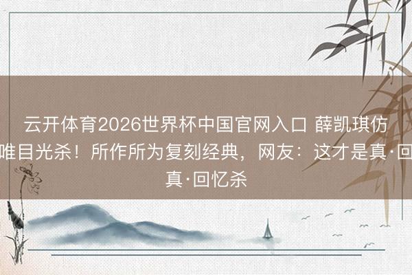 云开体育2026世界杯中国官网入口 薛凯琪仿妆小唯目光杀！所作所为复刻经典，网友：这才是真·回忆杀