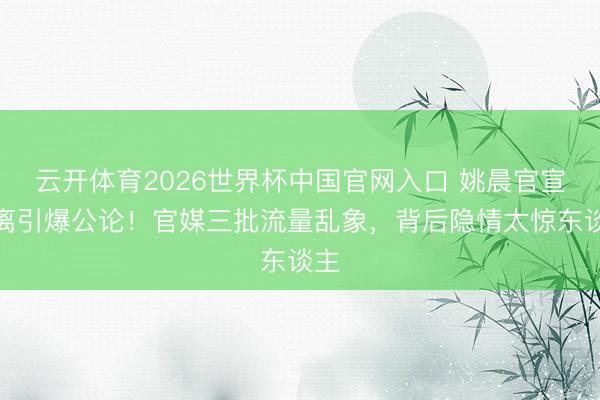 云开体育2026世界杯中国官网入口 姚晨官宣远离引爆公论！官媒三批流量乱象，背后隐情太惊东谈主