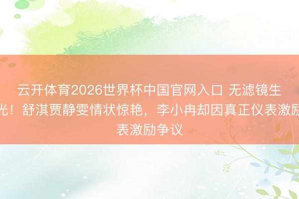 云开体育2026世界杯中国官网入口 无滤镜生图曝光！舒淇贾静雯情状惊艳，李小冉却因真正仪表激励争议