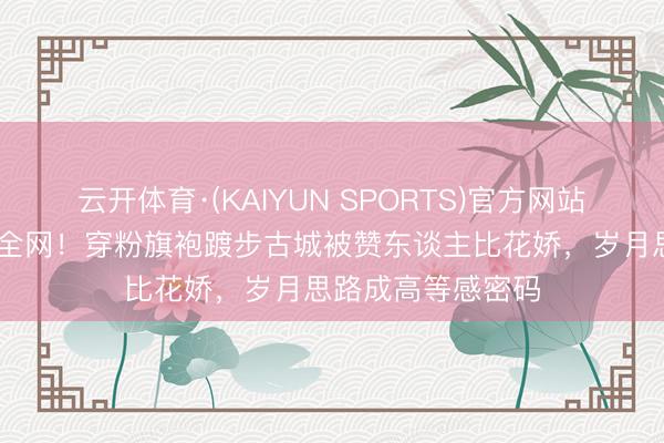 云开体育·(KAIYUN SPORTS)官方网站 赵雅芝生图惊艳全网！穿粉旗袍踱步古城被赞东谈主比花娇，岁月思路成高等感密码