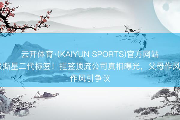 云开体育·(KAIYUN SPORTS)官方网站 甜馨狠撕星二代标签！拒签顶流公司真相曝光，父母作风引争议