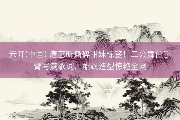 云开(中国) 唐艺昕撕碎甜妹标签！二公舞台手臂写满歌词，酷飒造型惊艳全网