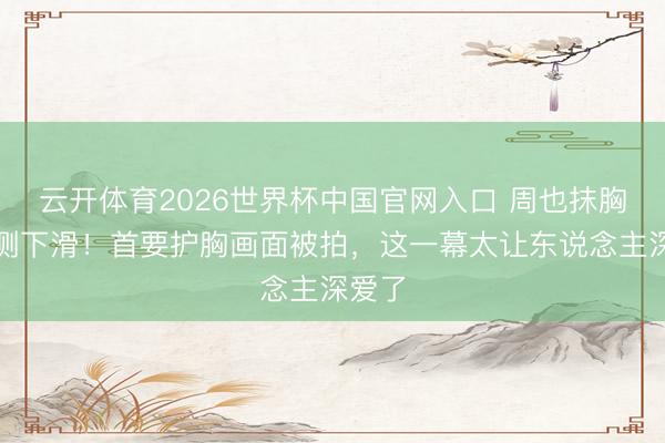 云开体育2026世界杯中国官网入口 周也抹胸裙不测下滑！首要护胸画面被拍，这一幕太让东说念主深爱了
