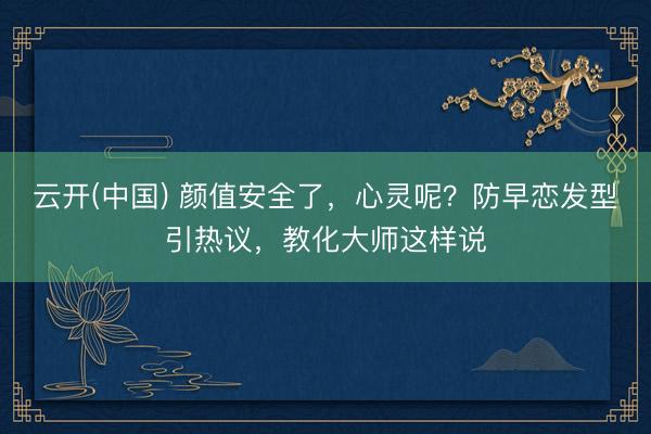 云开(中国) 颜值安全了，心灵呢？防早恋发型引热议，教化大师这样说