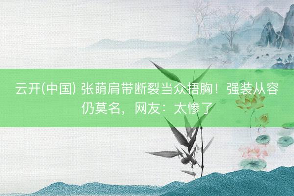 云开(中国) 张萌肩带断裂当众捂胸！强装从容仍莫名，网友：太惨了