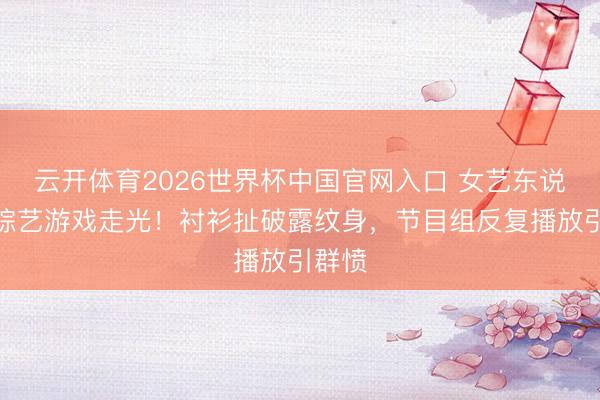云开体育2026世界杯中国官网入口 女艺东说念主综艺游戏走光！衬衫扯破露纹身，节目组反复播放引群愤