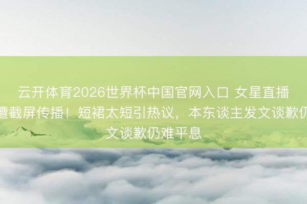 云开体育2026世界杯中国官网入口 女星直播走光后遭截屏传播！短裙太短引热议，本东谈主发文谈歉仍难平息
