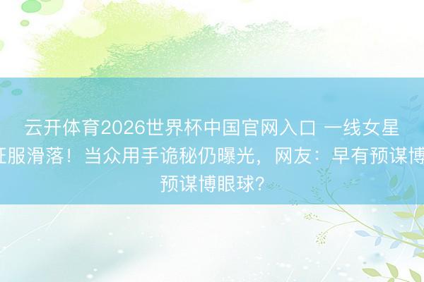 云开体育2026世界杯中国官网入口 一线女星红毯征服滑落！当众用手诡秘仍曝光，网友：早有预谋博眼球？