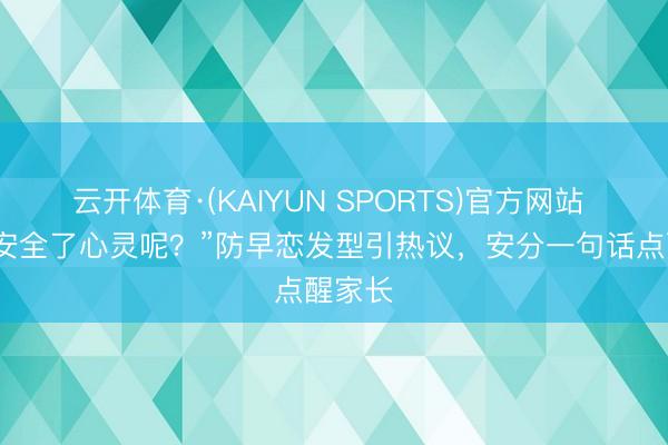 云开体育·(KAIYUN SPORTS)官方网站 “颜值安全了心灵呢？”防早恋发型引热议，安分一句话点醒家长
