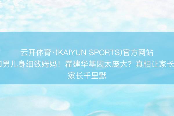 云开体育·(KAIYUN SPORTS)官方网站 林心如男儿身细致姆妈！霍建华基因太庞大？真相让家长千里默