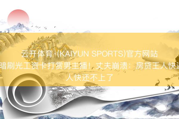 云开体育·(KAIYUN SPORTS)官方网站 夫人暗暗刷光工资卡打赏男主播！丈夫崩溃：房贷王人快还不上了