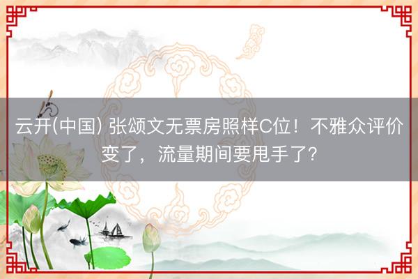 云开(中国) 张颂文无票房照样C位！不雅众评价变了，流量期间要甩手了？