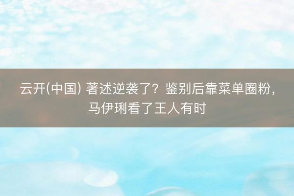 云开(中国) 著述逆袭了？鉴别后靠菜单圈粉，马伊琍看了王人有时