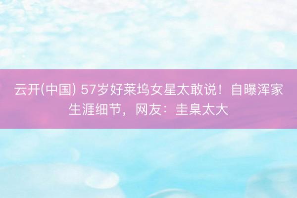 云开(中国) 57岁好莱坞女星太敢说！自曝浑家生涯细节，网友：圭臬太大
